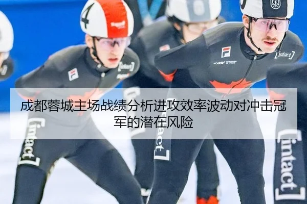 成都蓉城主场战绩分析进攻效率波动对冲击冠军的潜在风险