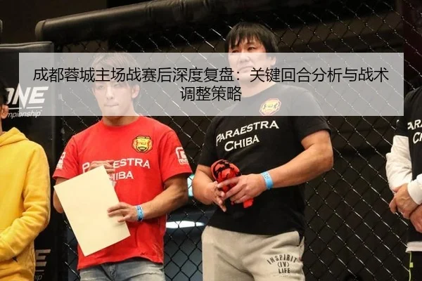 成都蓉城主场战赛后深度复盘：关键回合分析与战术调整策略